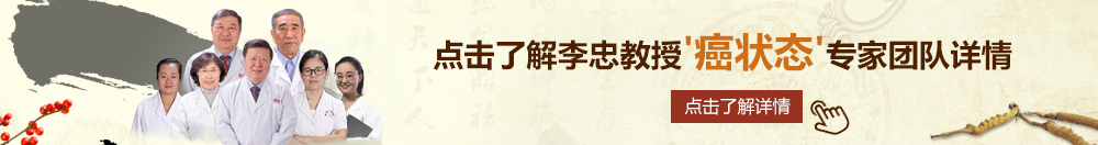 黄逼逼淫操网北京御方堂李忠教授“癌状态”专家团队详细信息